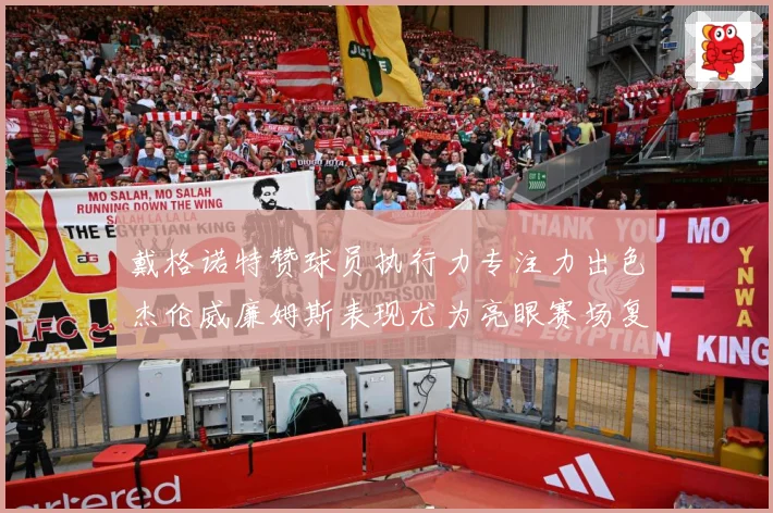 戴格诺特赞球员执行力专注力出色杰伦威廉姆斯表现尤为亮眼赛场复盘