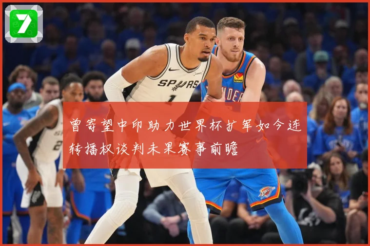 曾寄望中印助力世界杯扩军如今连转播权谈判未果赛事前瞻
