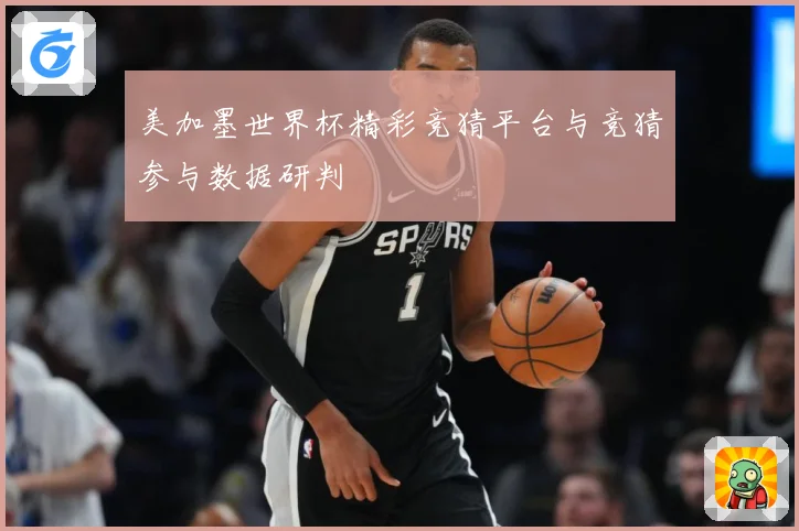 美加墨世界杯精彩竞猜平台与竞猜参与数据研判