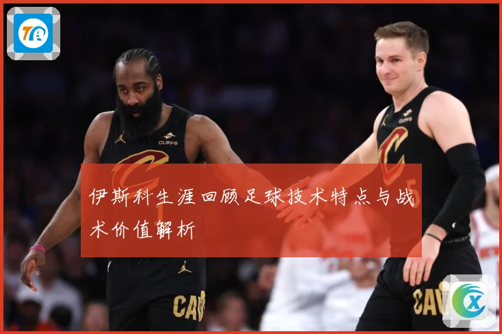 伊斯科生涯回顾足球技术特点与战术价值解析