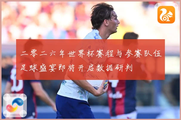 二零二六年世界杯赛程与参赛队伍足球盛宴即将开启数据研判