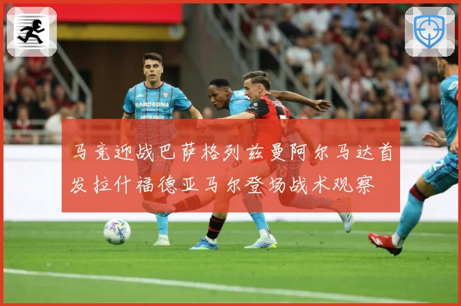马竞迎战巴萨格列兹曼阿尔马达首发拉什福德亚马尔登场战术观察