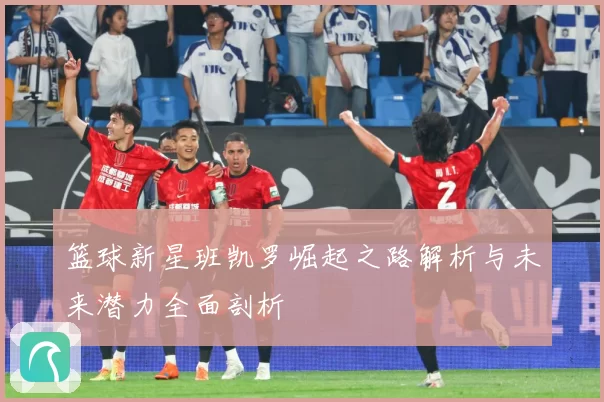 篮球新星班凯罗崛起之路解析与未来潜力全面剖析