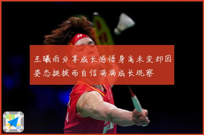 王曦雨分享成长感悟身高未变却因姿态挺拔而自信满满成长观察