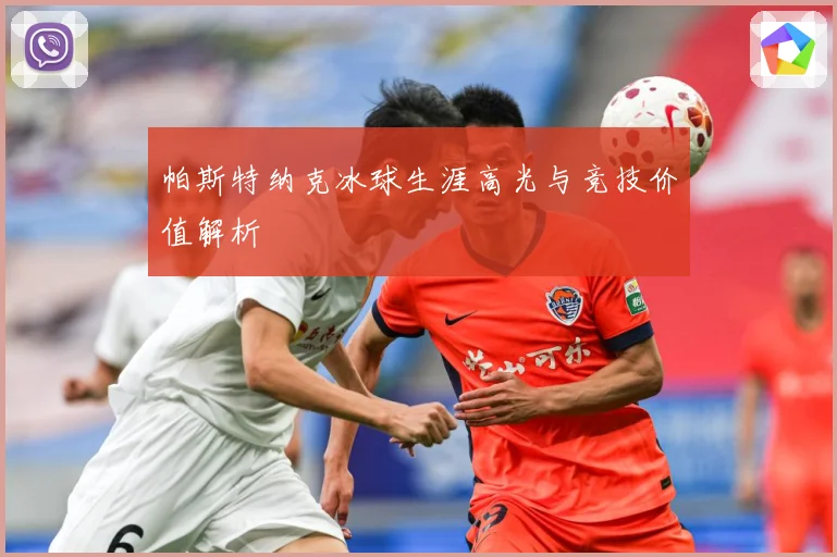 帕斯特纳克冰球生涯高光与竞技价值解析
