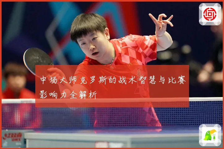 中场大师克罗斯的战术智慧与比赛影响力全解析