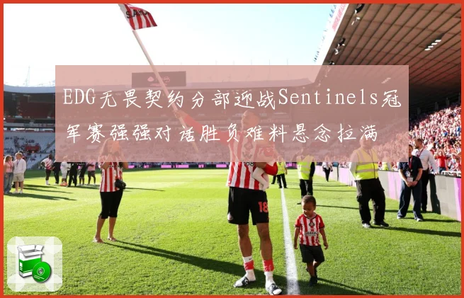 EDG无畏契约分部迎战Sentinels冠军赛强强对话胜负难料悬念拉满