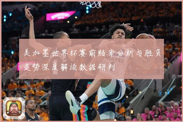 美加墨世界杯赛前赔率分析与胜负走势深度解读数据研判