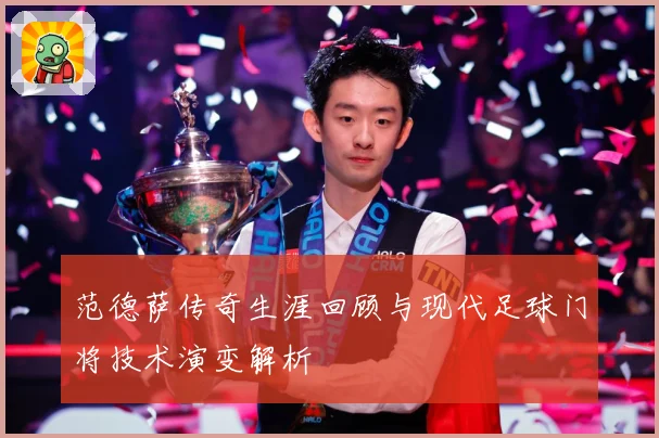 范德萨传奇生涯回顾与现代足球门将技术演变解析