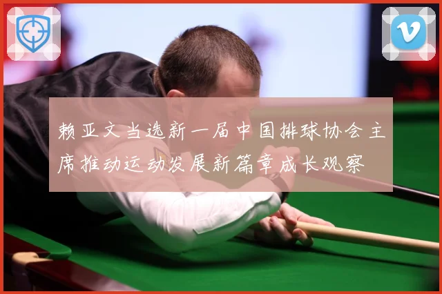 赖亚文当选新一届中国排球协会主席推动运动发展新篇章成长观察
