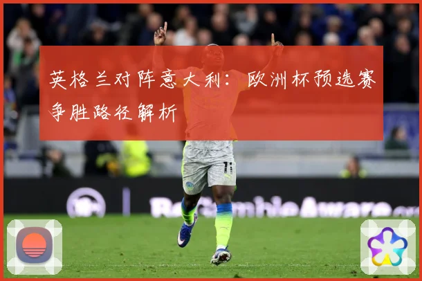 英格兰对阵意大利：欧洲杯预选赛争胜路径解析