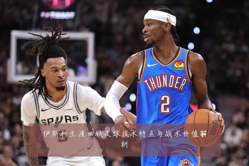 伊斯科生涯回顾足球技术特点与战术价值解析